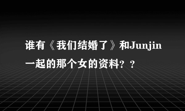 谁有《我们结婚了》和Junjin一起的那个女的资料？？