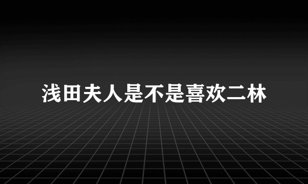 浅田夫人是不是喜欢二林