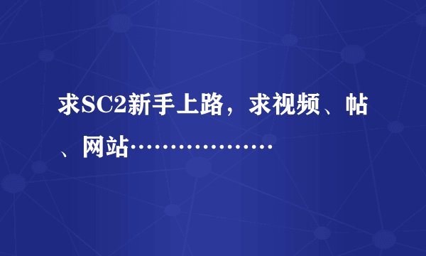 求SC2新手上路，求视频、帖、网站………………