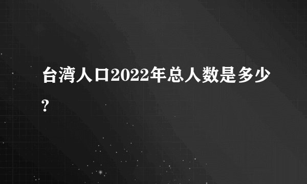 台湾人口2022年总人数是多少?