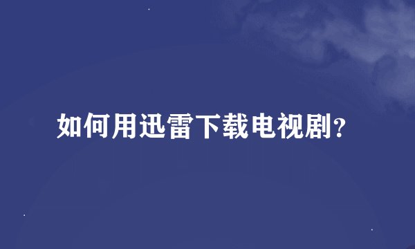 如何用迅雷下载电视剧？