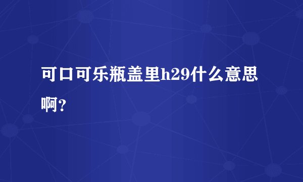 可口可乐瓶盖里h29什么意思啊？