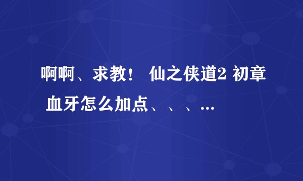 啊啊、求教！ 仙之侠道2 初章 血牙怎么加点、、、还有怎么算是过关啊、、、郁闷、、最后怪太厉害了、打不