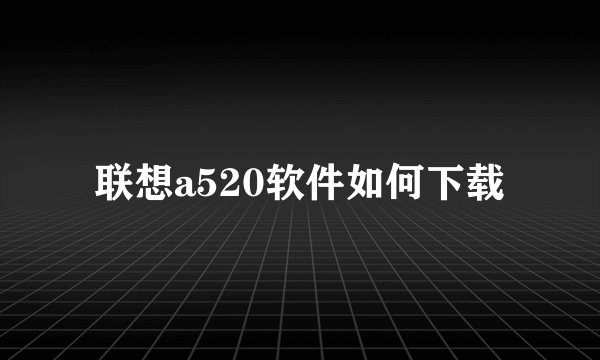 联想a520软件如何下载