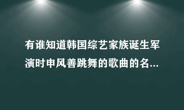 有谁知道韩国综艺家族诞生军演时申风善跳舞的歌曲的名字是什么啊