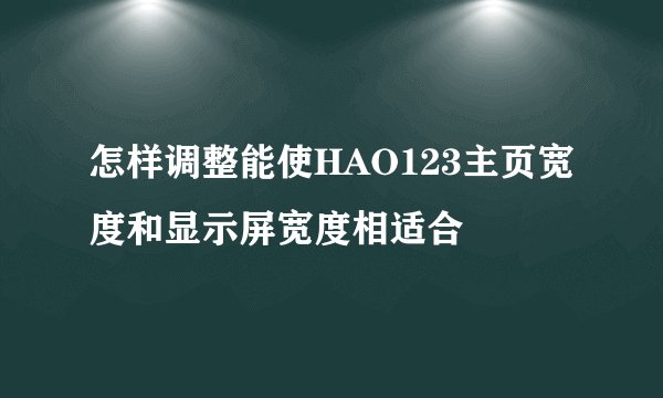 怎样调整能使HAO123主页宽度和显示屏宽度相适合