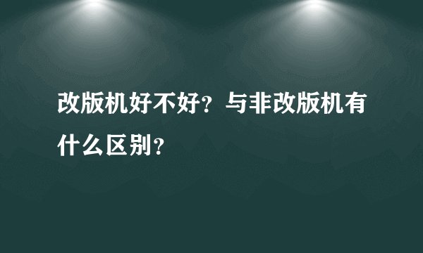 改版机好不好？与非改版机有什么区别？