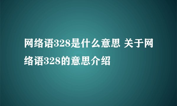 网络语328是什么意思 关于网络语328的意思介绍
