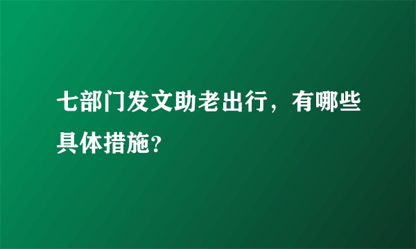 七部门发文助老出行，有哪些具体措施？