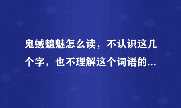 鬼蜮魑魅怎么读，不认识这几个字，也不理解这个词语的意思，希望有识之士给予解答