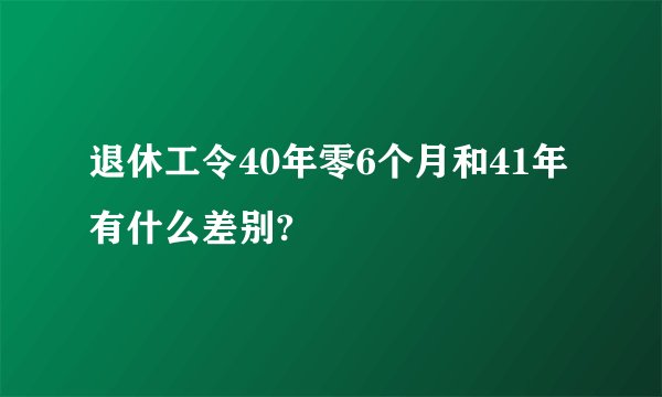 退休工令40年零6个月和41年有什么差别?