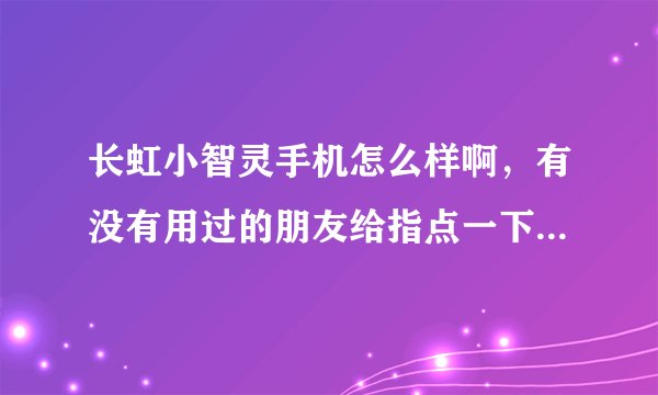 长虹小智灵手机怎么样啊，有没有用过的朋友给指点一下，像电视上说的那么好吗？功能多又全，才998.