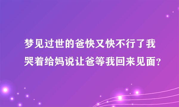 梦见过世的爸快又快不行了我哭着给妈说让爸等我回来见面？