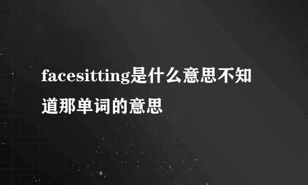 facesitting是什么意思不知道那单词的意思