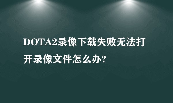 DOTA2录像下载失败无法打开录像文件怎么办?