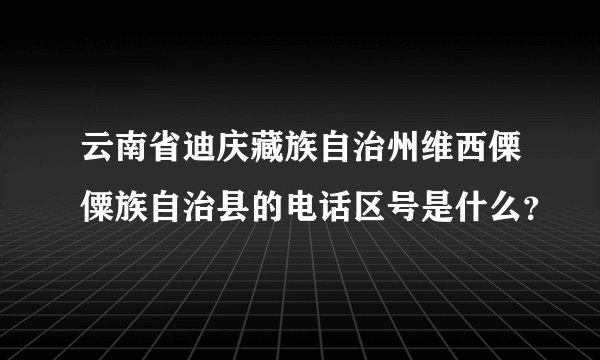 云南省迪庆藏族自治州维西傈僳族自治县的电话区号是什么？