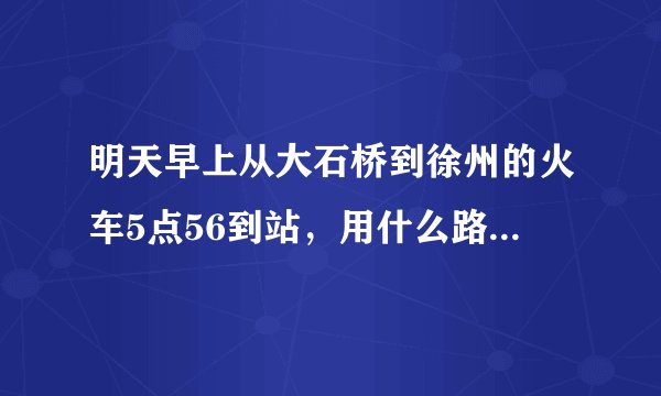明天早上从大石桥到徐州的火车5点56到站，用什么路线从徐州到建湖县最快的速度到达！注意时间~跪求50分！