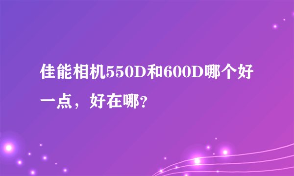佳能相机550D和600D哪个好一点，好在哪？