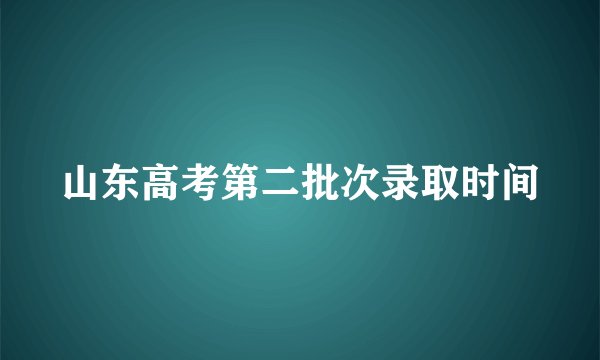 山东高考第二批次录取时间