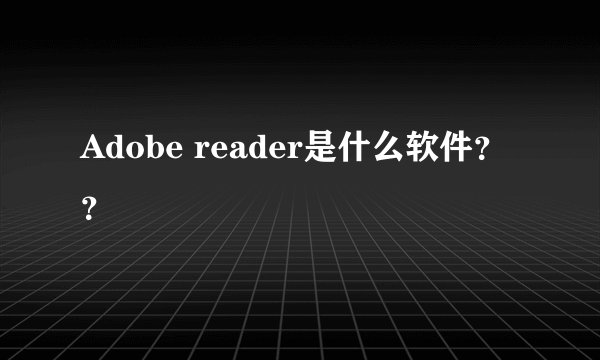 Adobe reader是什么软件？？