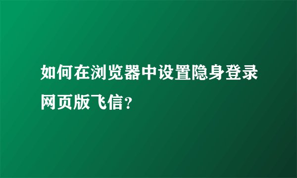 如何在浏览器中设置隐身登录网页版飞信？