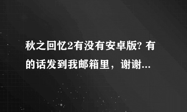 秋之回忆2有没有安卓版? 有的话发到我邮箱里，谢谢！ 123197096@qq.com