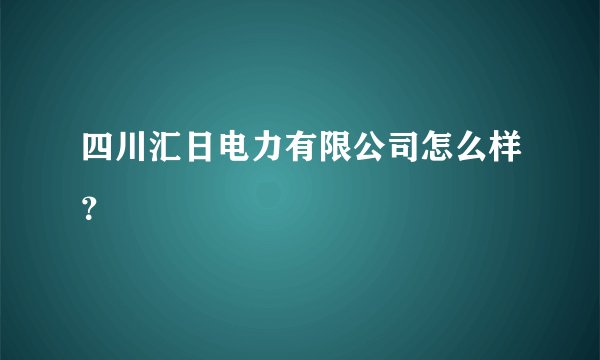 四川汇日电力有限公司怎么样？