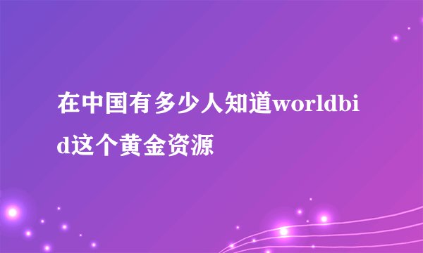 在中国有多少人知道worldbid这个黄金资源