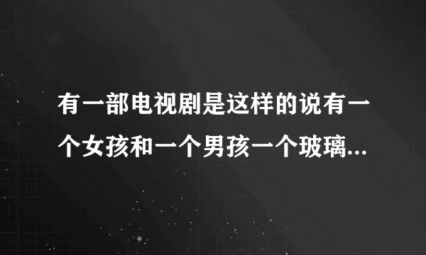 有一部电视剧是这样的说有一个女孩和一个男孩一个玻璃球的故事的电视剧