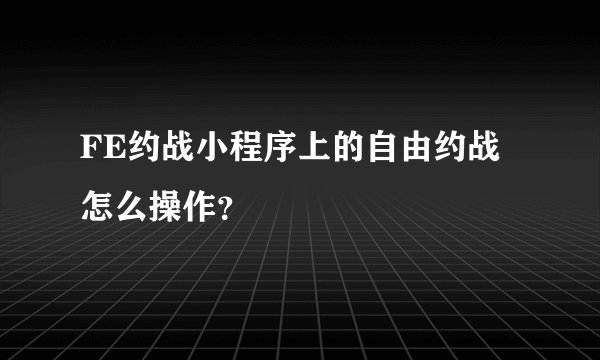 FE约战小程序上的自由约战怎么操作？