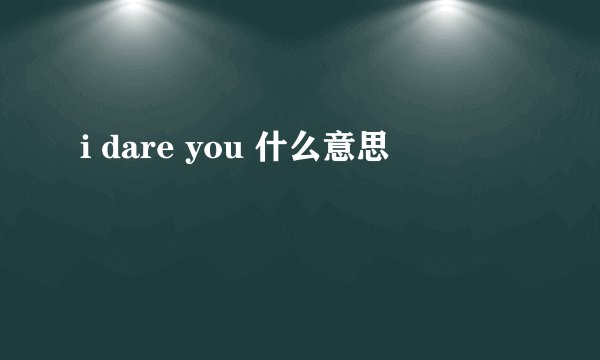 i dare you 什么意思