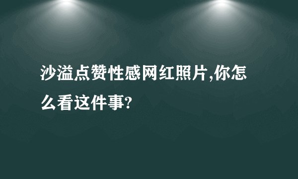 沙溢点赞性感网红照片,你怎么看这件事?