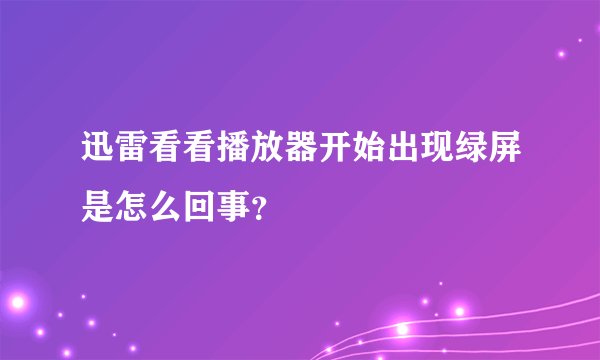 迅雷看看播放器开始出现绿屏是怎么回事？
