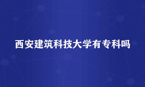 西安建筑科技大学有专科吗