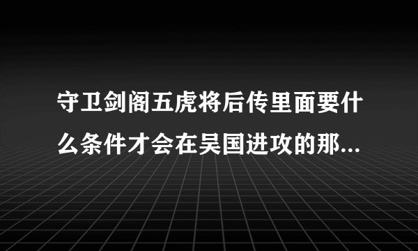 守卫剑阁五虎将后传里面要什么条件才会在吴国进攻的那条路上面出现石阵？