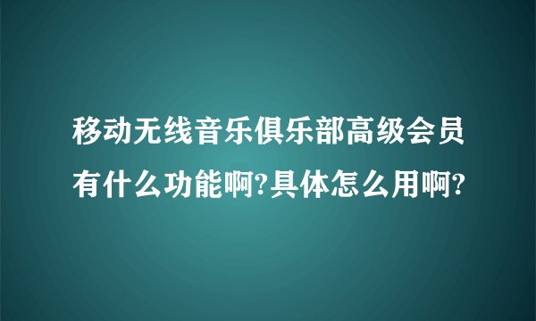 移动无线音乐俱乐部高级会员有什么功能啊?具体怎么用啊?