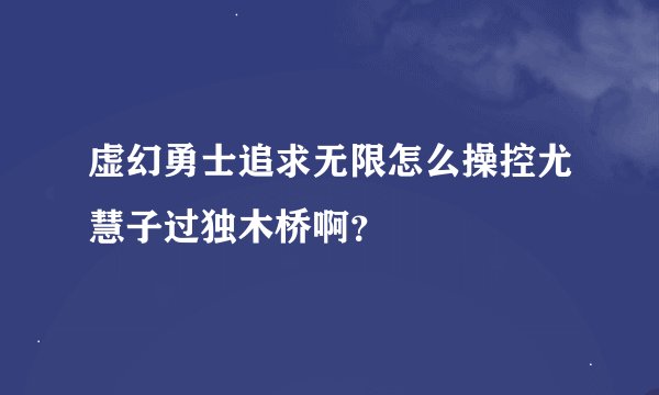虚幻勇士追求无限怎么操控尤慧子过独木桥啊？