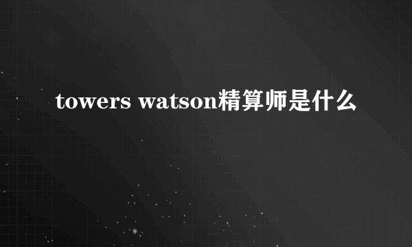 towers watson精算师是什么