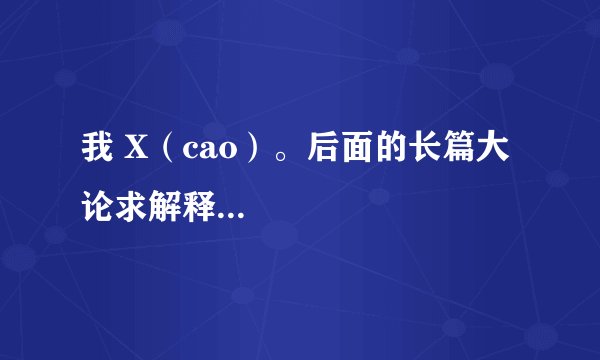 我 X（cao）。后面的长篇大论求解释...