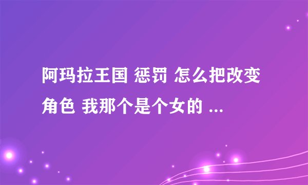 阿玛拉王国 惩罚 怎么把改变角色 我那个是个女的 想变成男的