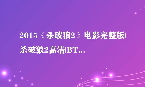 2015《杀破狼2》电影完整版|杀破狼2高清|BT种子迅雷下载，谢谢了