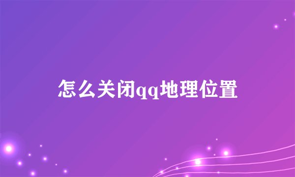 怎么关闭qq地理位置