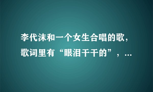 李代沫和一个女生合唱的歌，歌词里有“眼泪干干的”，这首歌叫什么名字