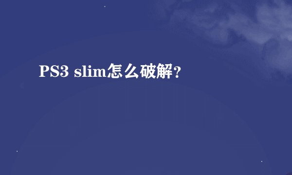 PS3 slim怎么破解？