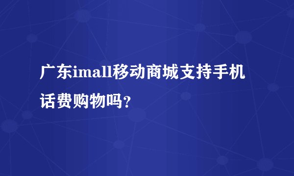 广东imall移动商城支持手机话费购物吗？