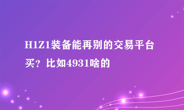 H1Z1装备能再别的交易平台买？比如4931啥的