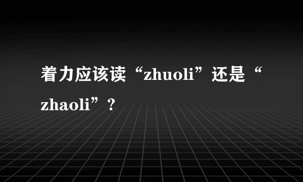 着力应该读“zhuoli”还是“zhaoli”?