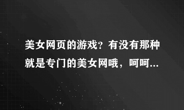美女网页的游戏？有没有那种就是专门的美女网哦，呵呵~~~朋友意见呐。