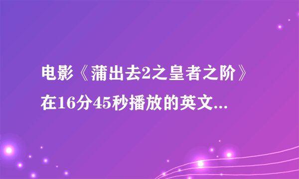 电影《蒲出去2之皇者之阶》在16分45秒播放的英文歌曲叫什么名字？