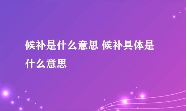 候补是什么意思 候补具体是什么意思